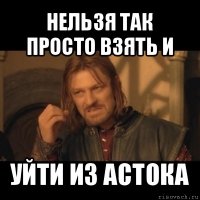 нельзя так просто взять и уйти из астока