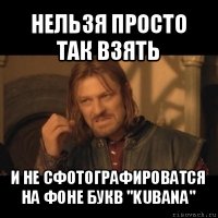 нельзя просто так взять и не сфотографироватся на фоне букв "kubana"