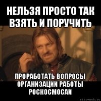 нельзя просто так взять и поручить проработать вопросы организации работы роскосмосаи