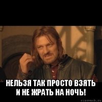  нельзя так просто взять и не жрать на ночь!