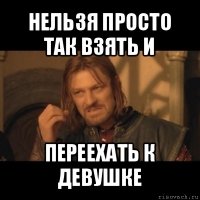 нельзя просто так взять и переехать к девушке