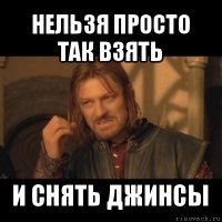 нельзя просто так взять и снять джинсы