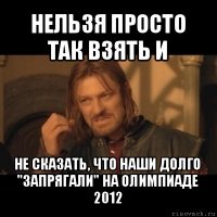 нельзя просто так взять и не сказать, что наши долго "запрягали" на олимпиаде 2012