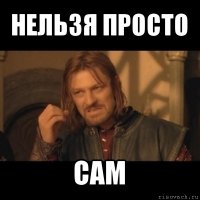 нельзя просто сам