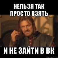 нельзя так просто взять и не зайти в вк