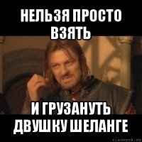 нельзя просто взять и грузануть двушку шеланге