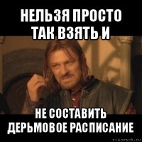 нельзя просто так взять и не составить дерьмовое расписание