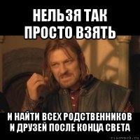 нельзя так просто взять и найти всех родственников и друзей после конца света