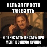 нельзя просто так взять и перестать писать про меня всякую хуйню