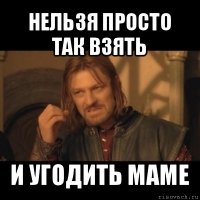 нельзя просто так взять и угодить маме