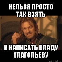 нельзя просто так взять и написать владу глагольеву