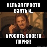 нельзя просто взять и.. бросить своего парня!