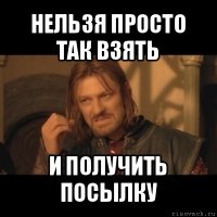 нельзя просто так взять и получить посылку