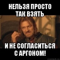 нельзя просто так взять и не согласиться с аргоном!