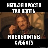 нельзя просто так взять и не выпить в субботу