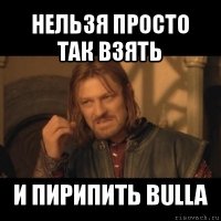 нельзя просто так взять и пирипить bulla