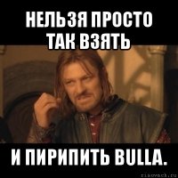 нельзя просто так взять и пирипить bulla.