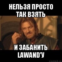 нельзя просто так взять и забанить lawand'у