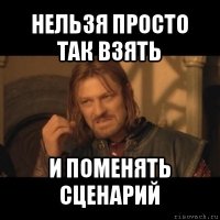 нельзя просто так взять и поменять сценарий