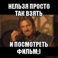 нельзя просто так взять и посмотреть фильм;)