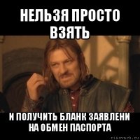 нельзя просто взять и получить бланк заявлени на обмен паспорта