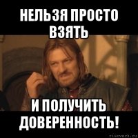 нельзя просто взять и получить доверенность!