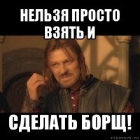 нельзя просто взять и сделать борщ!