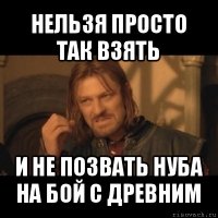 нельзя просто так взять и не позвать нуба на бой с древним