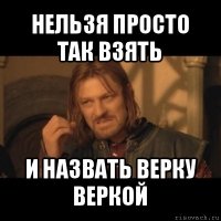 нельзя просто так взять и назвать верку веркой