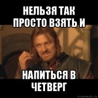 нельзя так просто взять и напиться в четверг