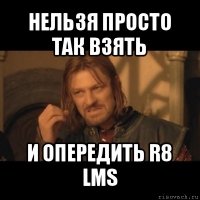 нельзя просто так взять и опередить r8 lms