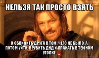 нельзя так просто взять и обвинить друга в том, чего не было, а потом уйти, врубить днд и плакать в темном уголке