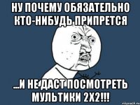 ну почему обязательно кто-нибудь припрется ...и не даст посмотреть мультики 2х2!!!