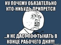 ну почему обязательно кто-нибудь припрется ...и не даст пофтыкать в конце рабочего дня!!!