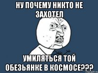 ну почему никто не захотел умиляться той обезьянке в космосе???