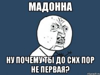 мадонна ну почему ты до сих пор не первая?