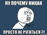 ну почему никак просто не ругаться ?!