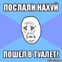 послали нахуй пошел в туалет!