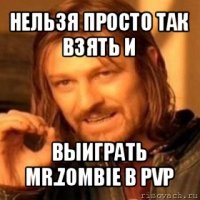 нельзя просто так взять и выиграть mr.zombie в pvp