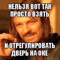 нельзя вот так просто взять и отрегулировать дверь на оке