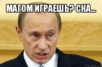 магом играешь? ска... 