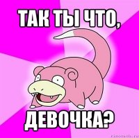 так ты что, девочка?