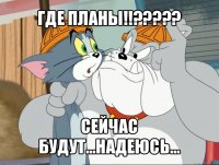 где планы!!??? сейчас будут...надеюсь...