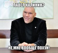 павел калинин? не,мне вообще похуй!