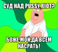 суд над pussy riot? боже мой,да всем насрать!