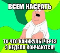 всем насрать то что каникулы через 3 недели кончаются!