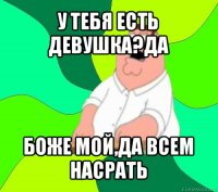 у тебя есть девушка?да боже мой,да всем насрать