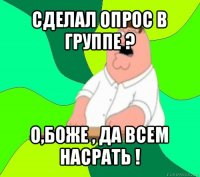 сделал опрос в группе ? о,боже , да всем насрать !