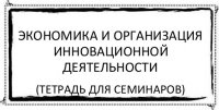 экономика и организация инновационной деятельности (тетрадь для семинаров)