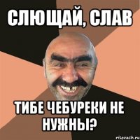 слющай, слав тибе чебуреки не нужны?